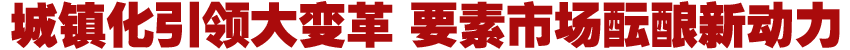 城鎮(zhèn)化引領大變革 要素市場醞釀新動力