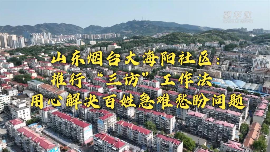 新時(shí)代新征程新偉業(yè)丨山東煙臺(tái)大海陽(yáng)社區(qū)：推行&ldquo;三訪&rdquo;工作法 用心解決百姓急難愁盼問(wèn)題