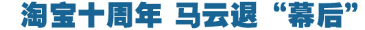 淘寶十周年，馬云退&ldquo;幕后&rdquo;